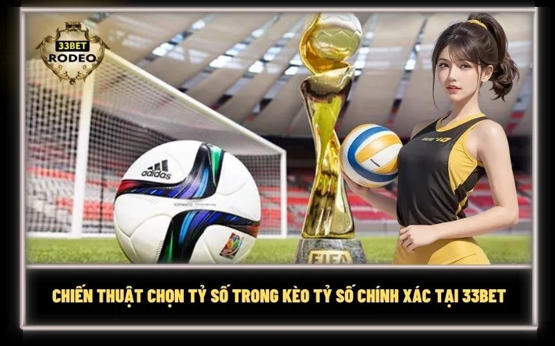 Chiến thuật chọn tỷ số trong Kèo Tỷ Số Chính Xác Tại 33Bet